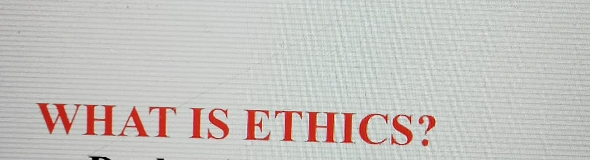 WHAT IS ETHICS?

