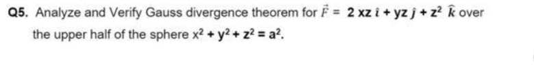 Q5. Analyze and Verify Gauss divergence theorem for F = 2 xz i + yzj+z? k over
the upper half of the sphere x2 + y2 + z? = a?.
