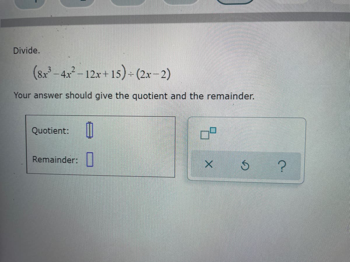 Divide.
(8x³-4x²-12x+15) + (2x-2)
Your answer should give the quotient and the remainder.
Quotient:
Remainder:
X
Ś
?