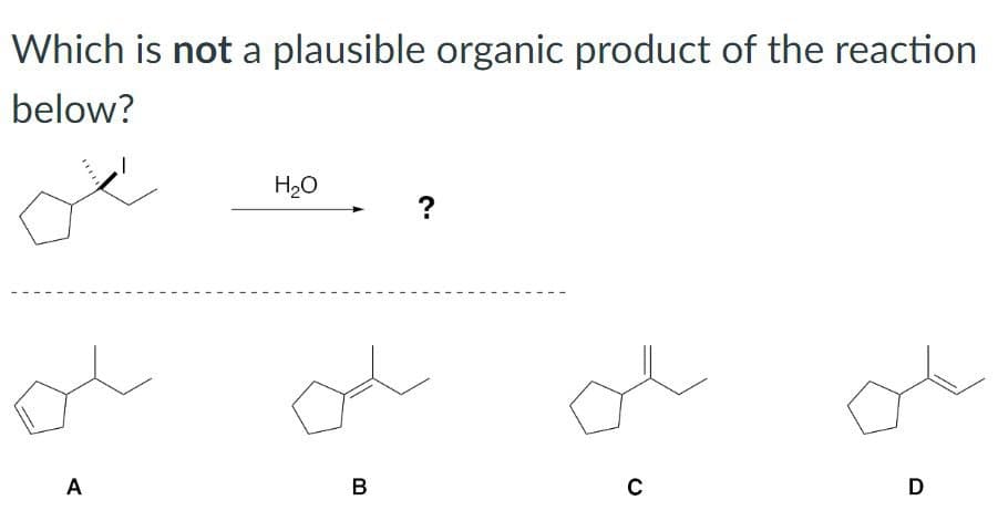 Which is not a plausible organic product of the reaction
below?
ď
A
H₂O
B
?
C
D