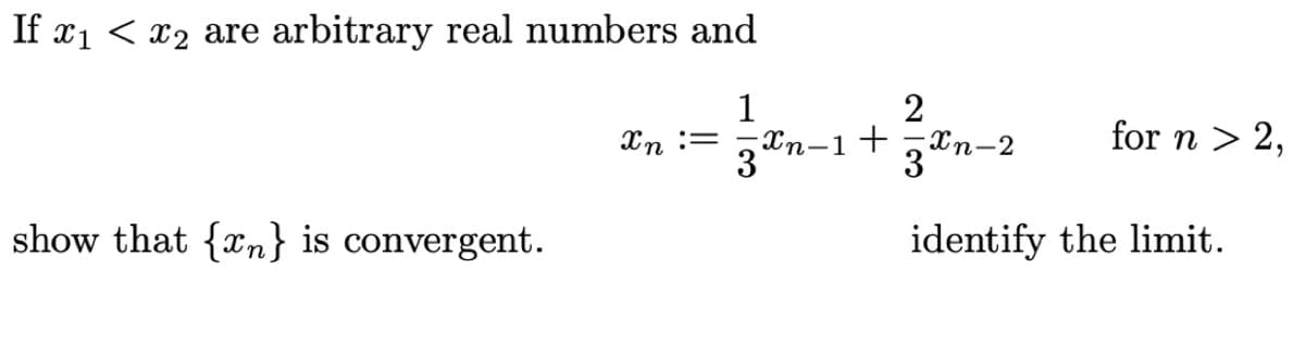 If xi < x2 are arbitrary real numbers and
1
Xn :=
2
In-1+
3"n-2
for n > 2,
show that {xn} is convergent.
identify the limit.

