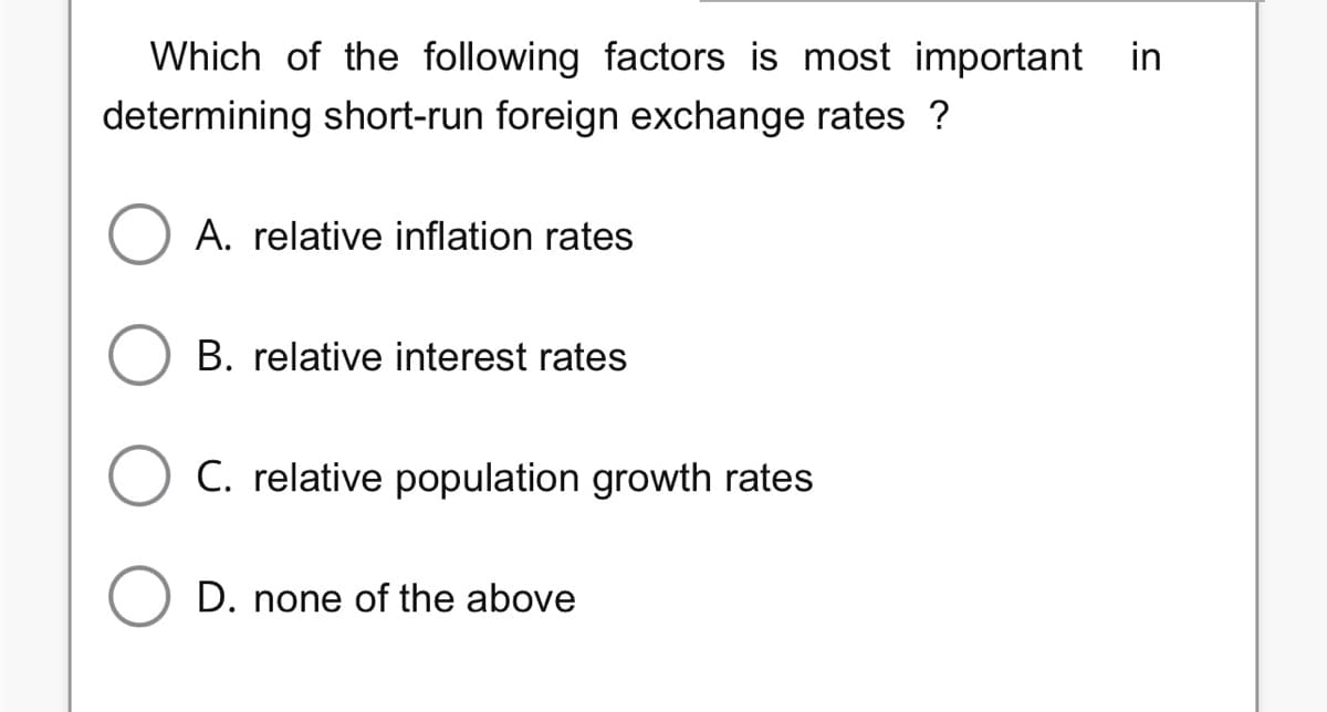 Which of the following factors is most important in
determining short-run foreign exchange rates ?
A. relative inflation rates
B. relative interest rates
O C. relative population growth rates
D. none of the above
