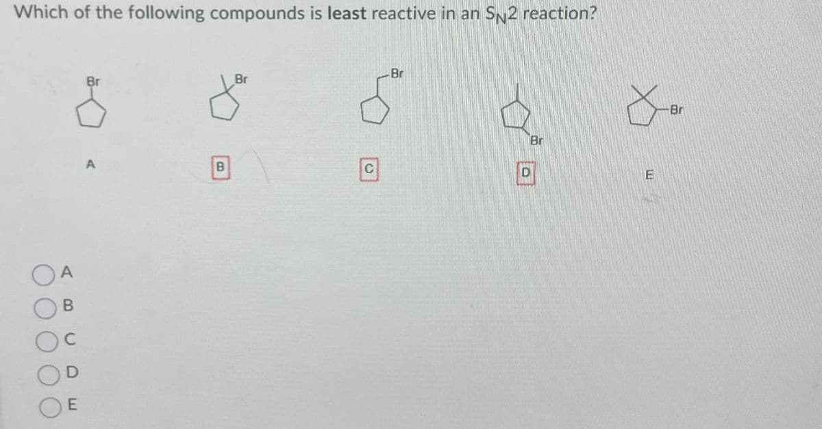 Which of the following compounds is least reactive in an SN2 reaction?
E
A
B
C
Br
Br
Br
Br
B
C
D
E
Br