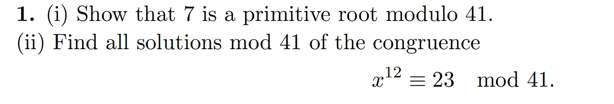 1. (i) Show that 7 is a primitive root modulo 41.
(ii) Find all solutions mod 41 of the congruence
x12
= 23 mod 41.
