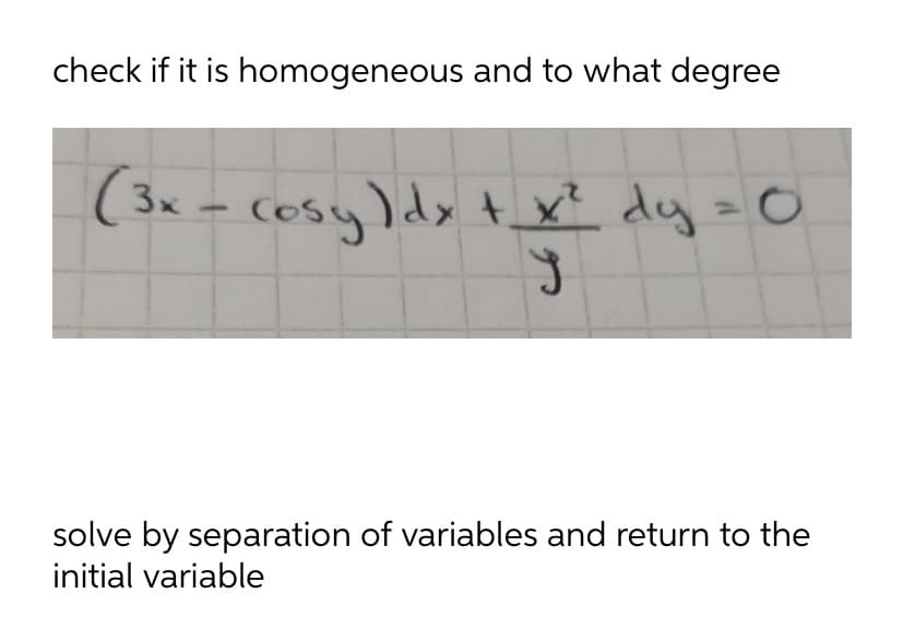 check if it is homogeneous and to what degree
(3x - cosy)dy t_x? dy=0
dy =0
solve by separation of variables and return to the
initial variable
