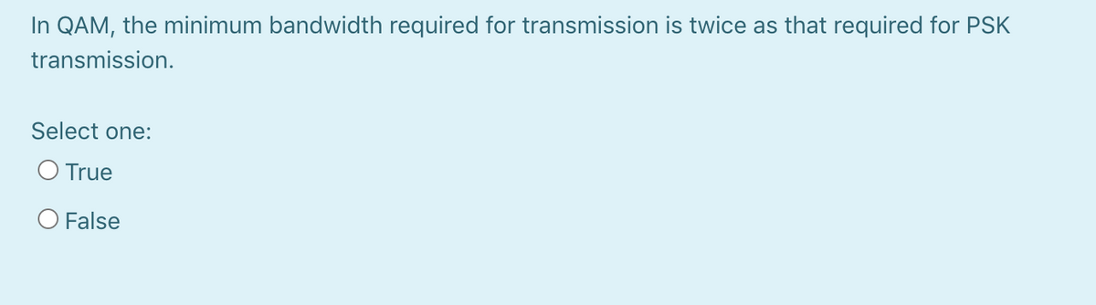 In QAM, the minimum bandwidth required for transmission is twice as that required for PSK
transmission.
Select one:
O True
O False
