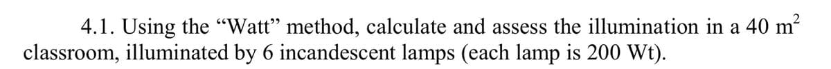 2
4.1. Using the "Watt" method, calculate and assess the illumination in a 40 m²
classroom, illuminated by 6 incandescent lamps (each lamp is 200 Wt).