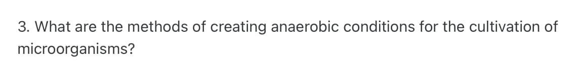 3. What are the methods of creating anaerobic conditions for the cultivation of
microorganisms?