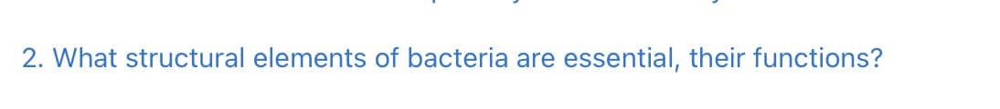 2. What structural elements of bacteria are essential, their functions?