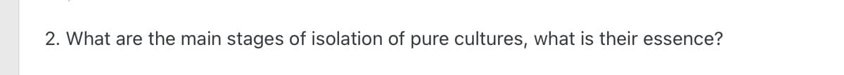 2. What are the main stages of isolation of pure cultures, what is their essence?