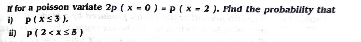If for a poisson variate 2p ( x = 0 ) = p ( x = 2 ). Find the probability that
%3D
i) p(x<3),
i) p(2<x<5 )
