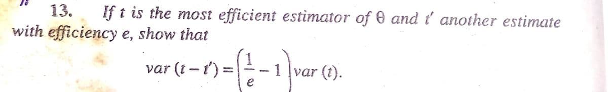 13.
If t is the most efficient estimator of 0 and t' another estimate
with efficiency e, show that
var (t - t') =
- 1 Įvar (t).
e
%3D
