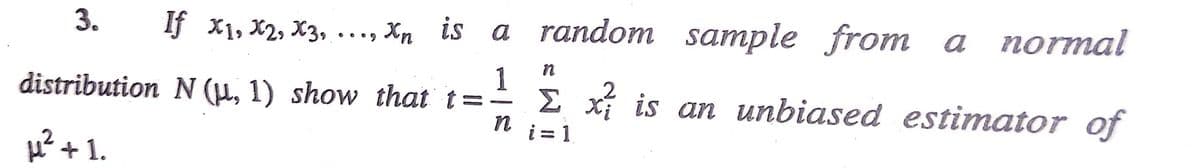 3.
If x1, X2, X3, ..., Xn is
a random sample from a normal
1
distribution N (µ, 1) show that t= E xí is an unbiased estimator of
n
i = 1
H² + 1.
