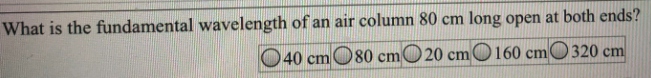 What is the fundamental wavelength of an air column 80 cm long open at both ends?
40 cmO80 cmO20 cmO 160 cmO320 cm
