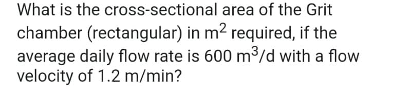 What is the cross-sectional area of the Grit
chamber (rectangular) in m² required, if the
average daily flow rate is 600 m³/d with a flow
velocity of 1.2 m/min?