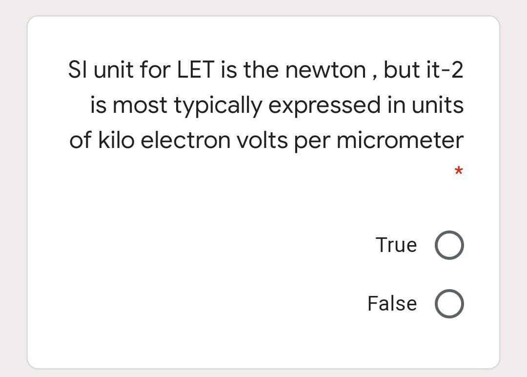 Sl unit for LET is the newton , but it-2
is most typically expressed in units
of kilo electron volts per micrometer
True
False
