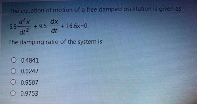 The equation of motion of a free damped oscillation is given as
d2x
5.8-
dx
+ 9.5
+ 16.6x=0.
dt
The damping ratio of the system is
O 0.4841
O 0.0247
O 0.9507
O 0.9753
