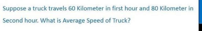 Suppose a truck travels 60 Kilometer in first hour and 80 Kilometer in
Second hour. What is Average Speed of Truck?

