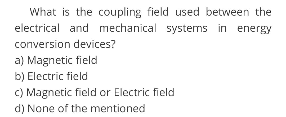 What is the coupling field used between the
electrical and mechanical systems in energy
conversion devices?
a) Magnetic field
b) Electric field
c) Magnetic field or Electric field
d) None of the mentioned
