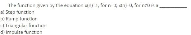 The function given by the equation x(n)=1, for n=0; x(n)=0, for n20 is a
a) Step function
b) Ramp function
c) Triangular function
d) Impulse function
