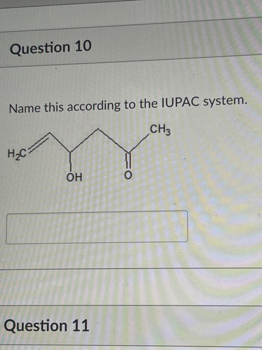 Question 10
Name this according to the IUPAC system.
CH3
H₂C
OH
Question 11
O