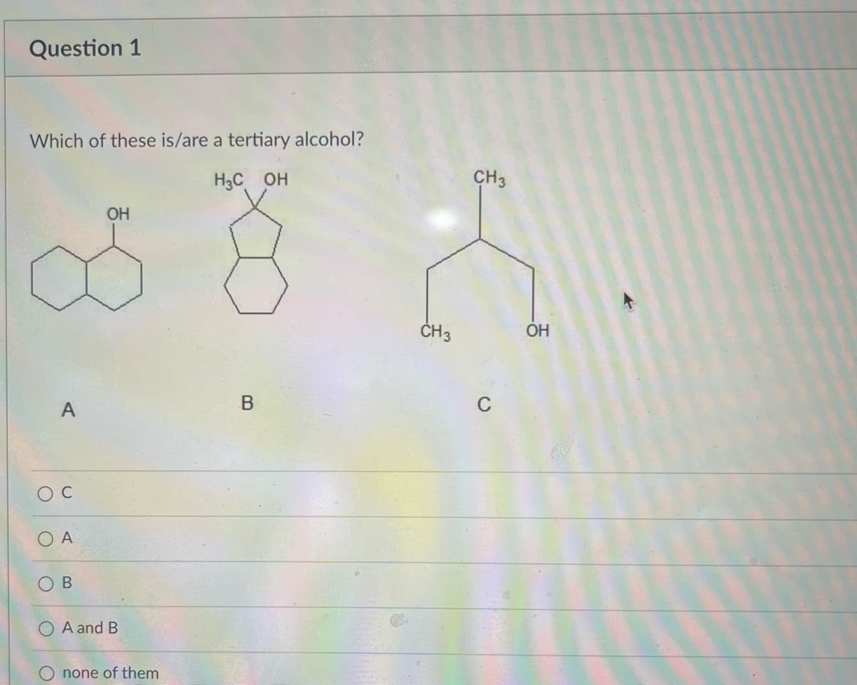 Question 1
Which of these is/are a tertiary alcohol?
Hс он
ОН
об
A
ос
О А
O
в
A and B
Onone of them
B
CH 3
CH3
OH
