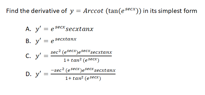 Find the derivative of y = Arccot (tan(esecx)) in its simplest form
A. y' = e secxsecxtanx
В. у'
secxtanx
= e
sec? (esecx)esecx secxtanx
С. у'
1+ tan² (esecx*)
-sec? (esecx)esecx secxtanx
D. y'
1+ tan² (esecx*)
