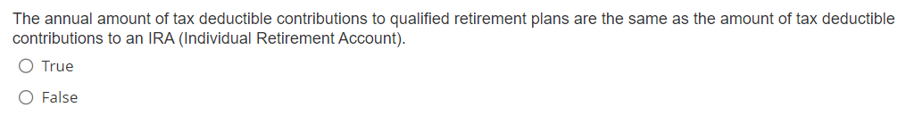 The annual amount of tax deductible contributions to qualified retirement plans are the same as the amount of tax deductible
contributions to an IRA (Individual Retirement Account).
O True
O False