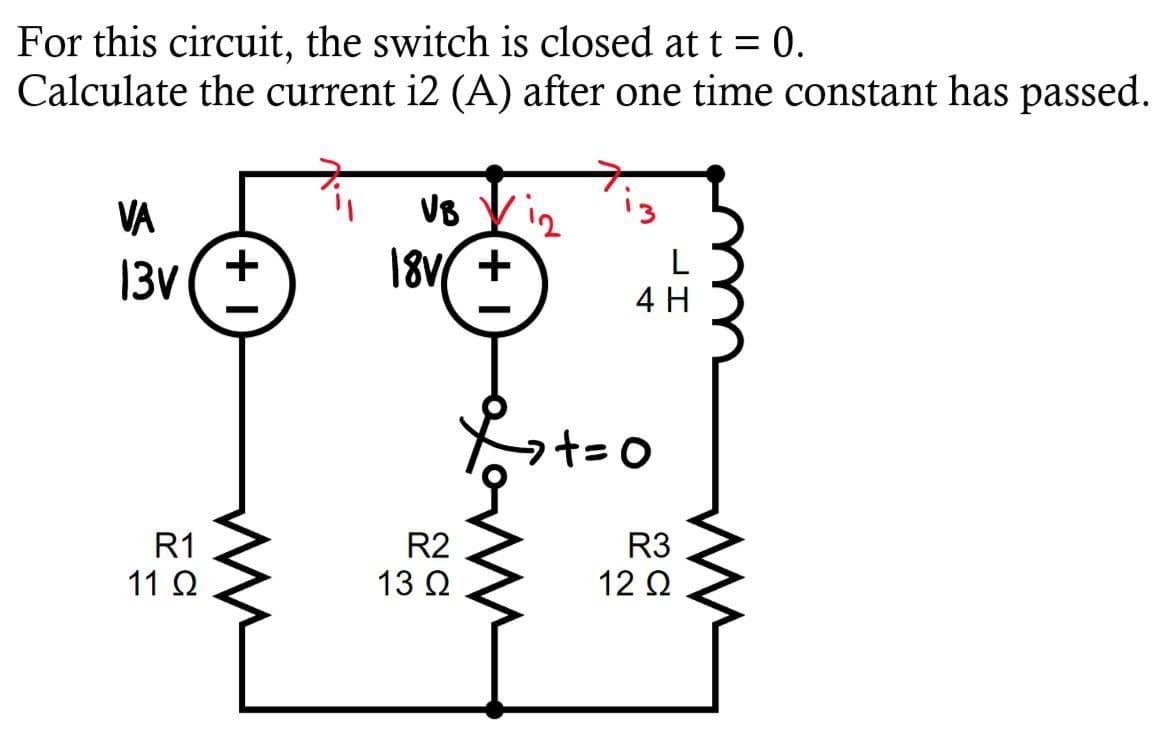 For this circuit, the switch is closed at t = 0.
Calculate the current i2 (A) after one time constant has passed.
VA
VB
13v
+
18V +
L
4 H
R1
11 Ω
ли
O
R2
R3
13 Ω
12 Ω