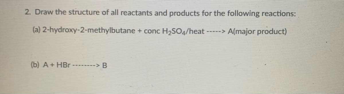 2. Draw the structure of all reactants and products for the following reactions:
(a) 2-hydroxy-2-methylbutane + conc H2SO4/heat
-----> A(major product)
(b) A + HBr --
-> B
