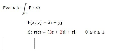 eld
Evaluate
F. dr.
F(x, y) = xi + yj
C: r(t) = (3t+ 2)i + tj,
0 ≤ t ≤ 1