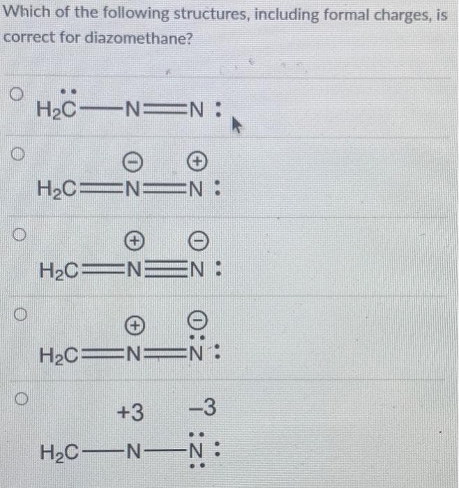 Which of the following structures, including formal charges, is
correct for diazomethane?
H₂CNN:
H₂C=N=N:
H₂C N3
EN:
H₂C=N= EN:
+3
-3
7:2:
H₂C-N- N: