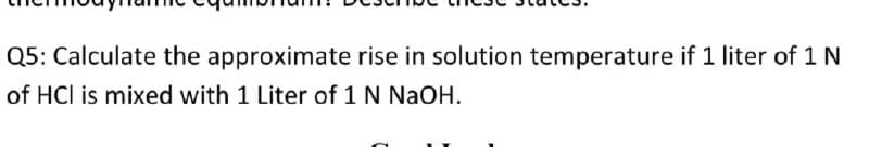 Q5: Calculate the approximate rise in solution temperature if 1 liter of 1 N
of HCl is mixed with 1 Liter of 1 N NAOH.
