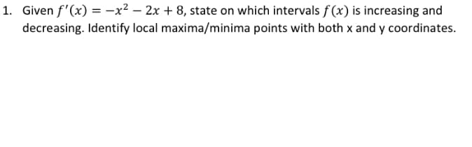 1. Given f'(x) = -x² – 2x + 8, state on which intervals f (x) is increasing and
decreasing. Identify local maxima/minima points with both x and y coordinates.
