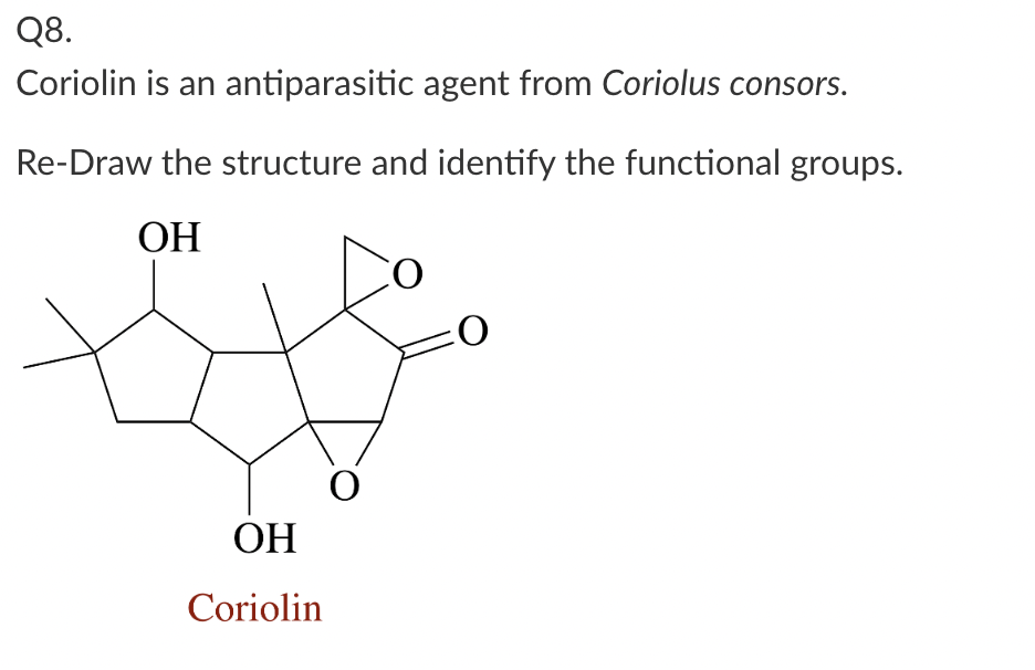 Q8.
Coriolin is an antiparasitic agent from Coriolus consors.
Re-Draw the structure and identify the functional groups.
OH
OH
Coriolin
O
