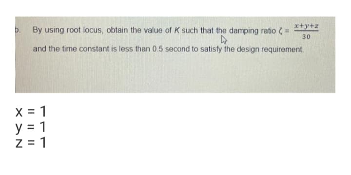 x+y+z
b. By using root locus, obtain the value of K such that the damping ratio 7 =
30
and the time constant is less than 0.5 second to satisfy the design requirement.
X = 1
y = 1
Z = 1
