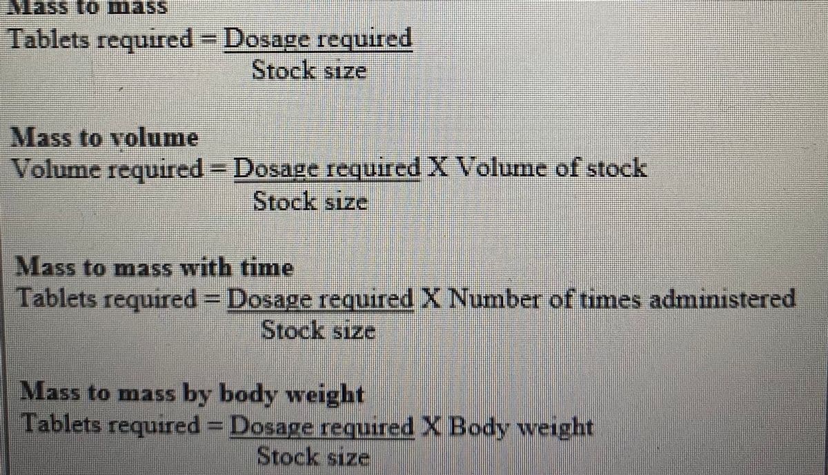 Mass to mass
Tablets required = Dosage required
Stock sıze
Mass to volume
Volume required Dosage required X Volume of stock
Stock size
Mass to mass with time
Tablets required = Dosage required X Number of times administered
Stock sıze
Mass to mass by body weight
Tablets required Dosage required X Body weight
Stock size

