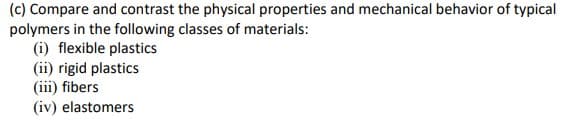 (c) Compare and contrast the physical properties and mechanical behavior of typical
polymers in the following classes of materials:
(i) flexible plastics
(ii) rigid plastics
(iii) fibers
(iv) elastomers

