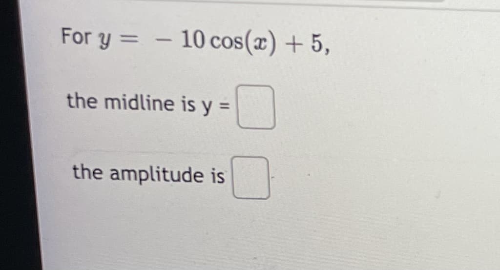 For y =
10 cos(x) + 5,
%3D
the midline is y =
the amplitude is
