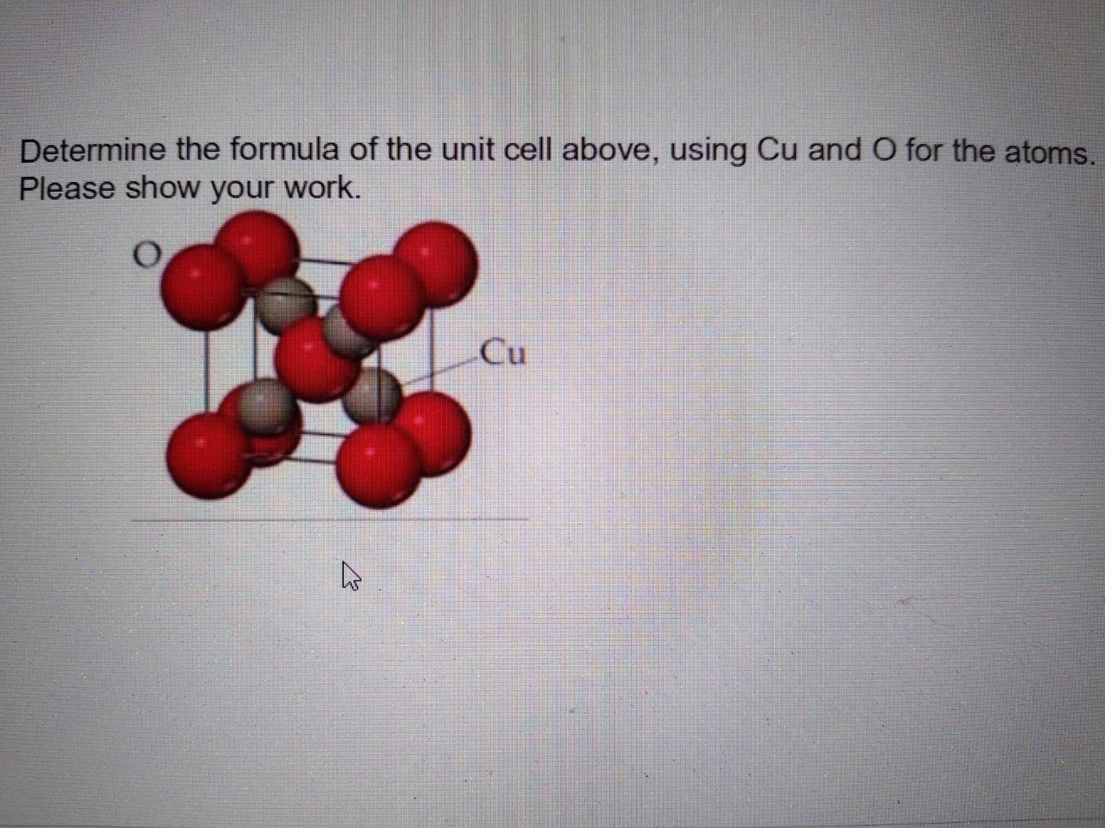 Determine the formula of the unit cell above, using Cu and O for the atoms.
Please show your work.
Cu
