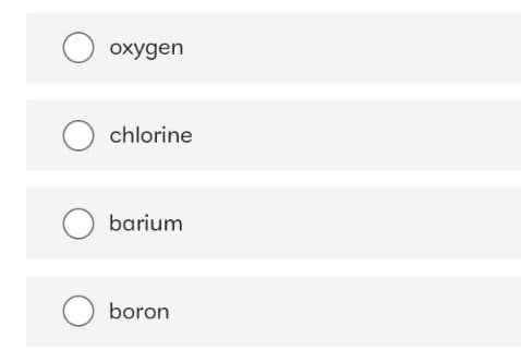 O oxygen
Ochlorine
O barium
Oboron