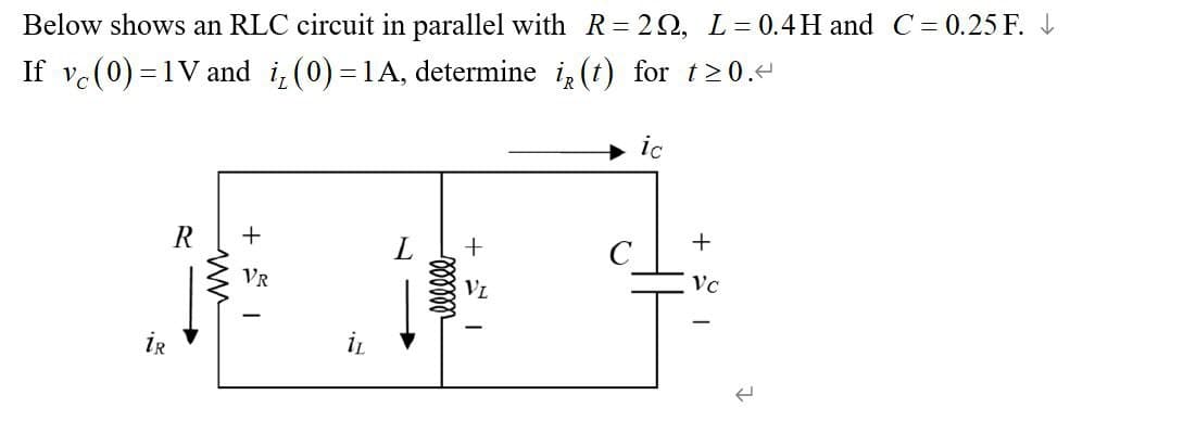 Below shows an RLC circuit in parallel with R = 29, L = 0.4H and C = 0.25 F.
If v (0)=1V and i₂ (0) = 1A, determine i̟ (t) for t≥0.4
R
ww
+
VR
llllll
ic
+
+
VC
W