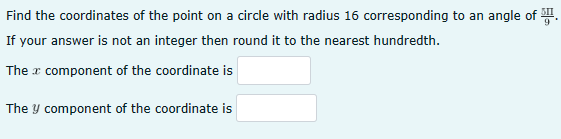 Find the coordinates of the point on a circle with radius 16 corresponding to an angle of SHI
If your answer is not an integer then round it to the nearest hundredth.
The component of the coordinate is
The y component of the coordinate is
