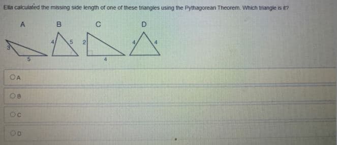 Ella calculated the missing side length of one of these triangles using the Pythagorean Theorem. Which triangle is it?
A
OA
08
Oc
