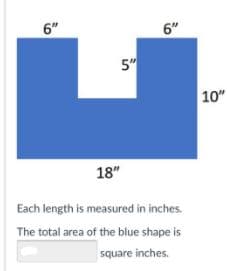 6"
6"
5"
10"
18"
Each length is measured in inches.
The total area of the blue shape is
quare inches.
