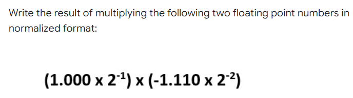 Write the result of multiplying the following two floating point numbers in
normalized format:
(1.000 x 24) x (-1.110 x 22)

