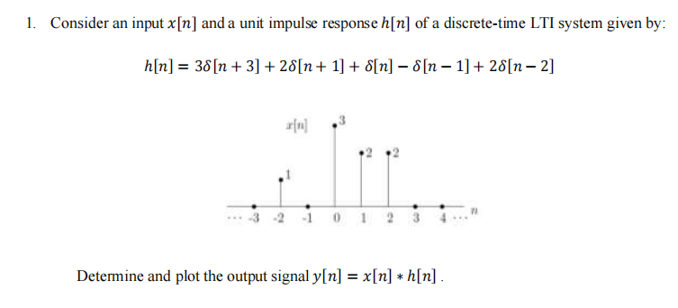 1. Consider an input x[n] and a unit impulse response h[n] of a discrete-time LTI system given by:
h[n] = 38[n + 3] + 28[n+ 1] + 8[n] – 8[n – 1] + 28[n– 2]
1012
Determine and plot the output signal y[n] = x[n] * h[n] .
