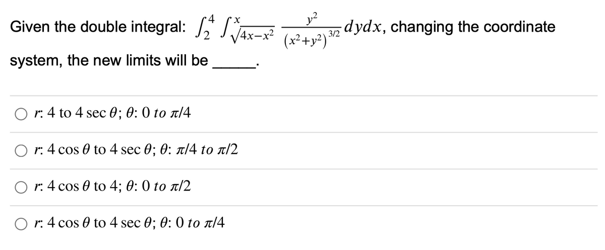 y2
32 dydx, changing the coordinate
(x²+y²)
4
Given the double integral: " Ax-x
3/2
system, the new limits will be
O r: 4 to 4 sec 0; 0: 0 to T|4
O r:4 cos 0 to 4 sec 0; Ө: л/4 to л/2
O r: 4 cos 0 to 4; 0: 0 to T/2
O r: 4 cos 0 to 4 sec 0; 0: 0 to r14

