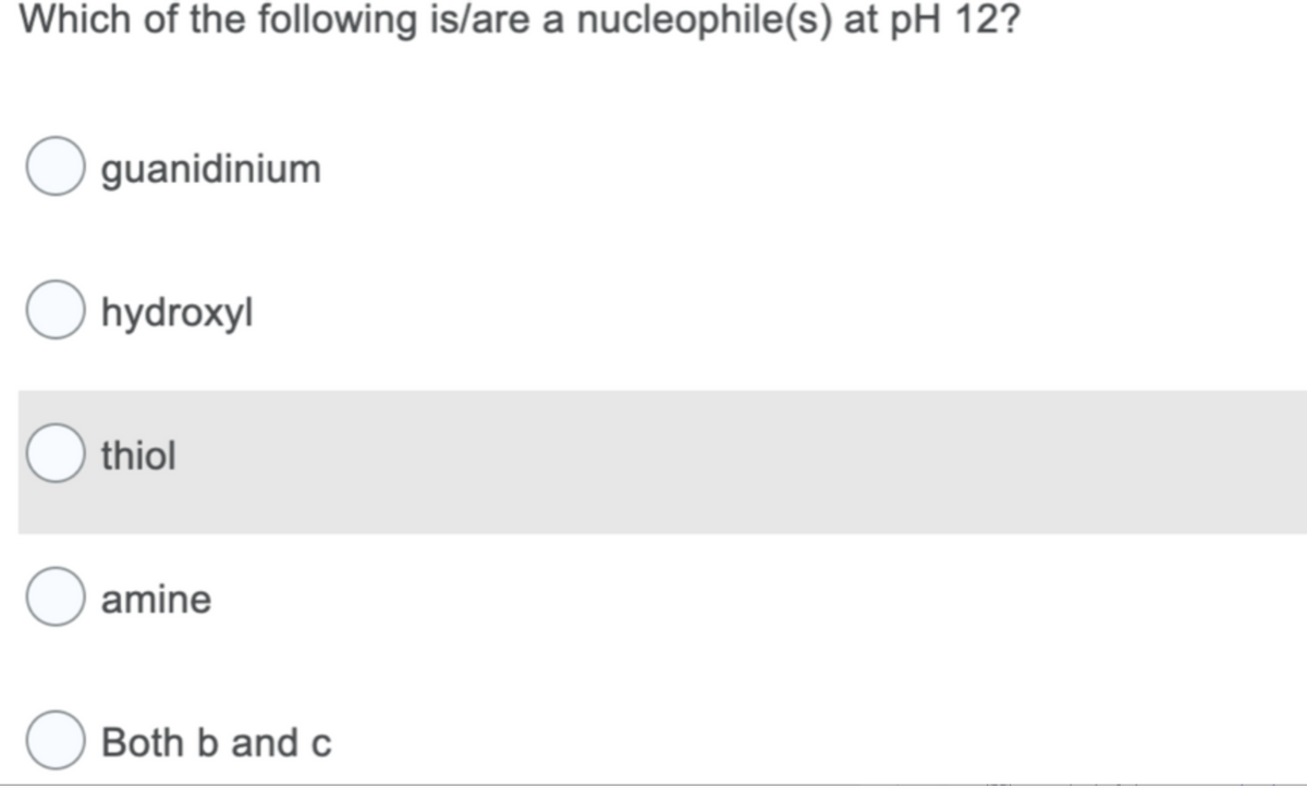 Which of the following is/are a nucleophile(s) at pH 12?
O guanidinium
Ohydroxyl
O thiol
O amine
O Both b and c