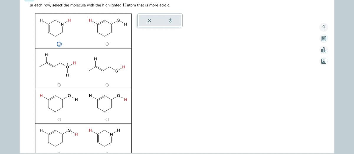 In each row, select the molecule with the highlighted H atom that is more acidic.
H
a
H.
H
by hv
H
H
S-
H.
S.
H
H
H
H
S
N
H
H
H
X
Ś
olo
18
Ar